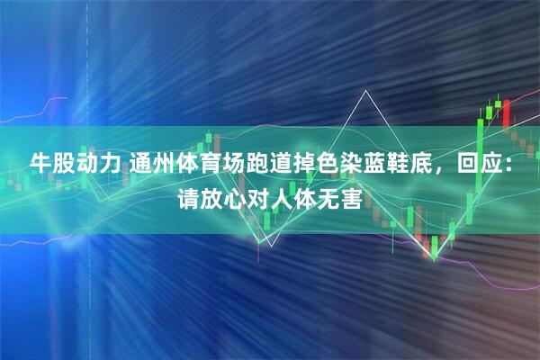 牛股动力 通州体育场跑道掉色染蓝鞋底，回应：请放心对人体无害