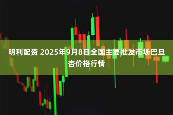 明利配资 2025年9月8日全国主要批发市场巴旦杏价格行情