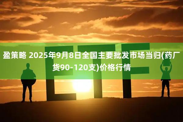 盈策略 2025年9月8日全国主要批发市场当归(药厂货90-120支)价格行情