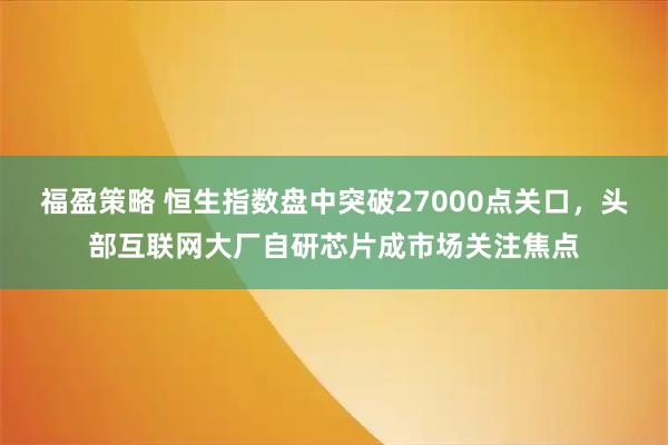福盈策略 恒生指数盘中突破27000点关口，头部互联网大厂自研芯片成市场关注焦点