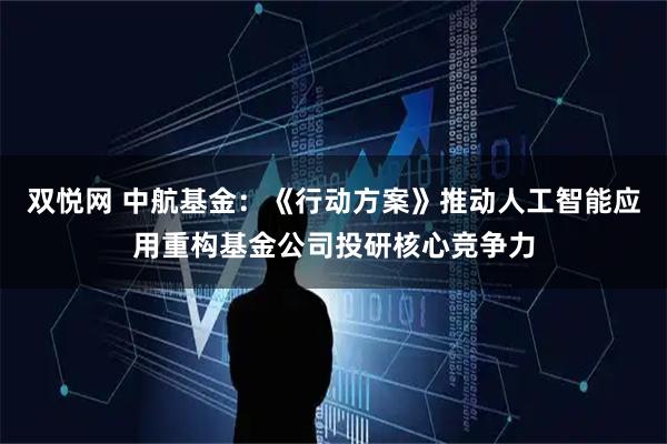 双悦网 中航基金：《行动方案》推动人工智能应用重构基金公司投研核心竞争力