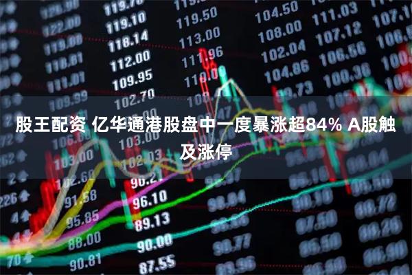 股王配资 亿华通港股盘中一度暴涨超84% A股触及涨停