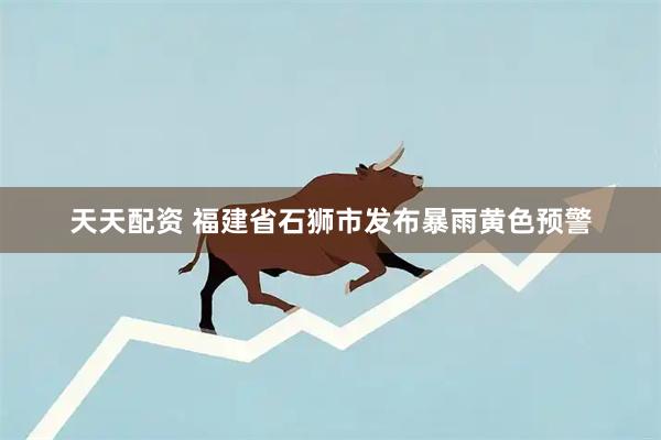 天天配资 福建省石狮市发布暴雨黄色预警