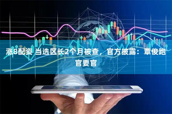涨8配资 当选区长2个月被查，官方披露：覃俊跑官要官