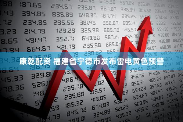 康乾配资 福建省宁德市发布雷电黄色预警