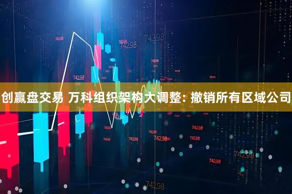 创赢盘交易 万科组织架构大调整: 撤销所有区域公司