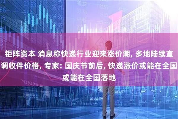 钜阵资本 消息称快递行业迎来涨价潮, 多地陆续宣布上调收件价格, 专家: 国庆节前后, 快递涨价或能在全国落地