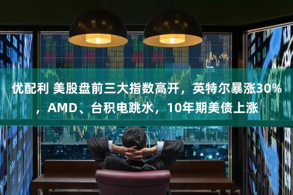 优配利 美股盘前三大指数高开，英特尔暴涨30%，AMD、台积电跳水，10年期美债上涨