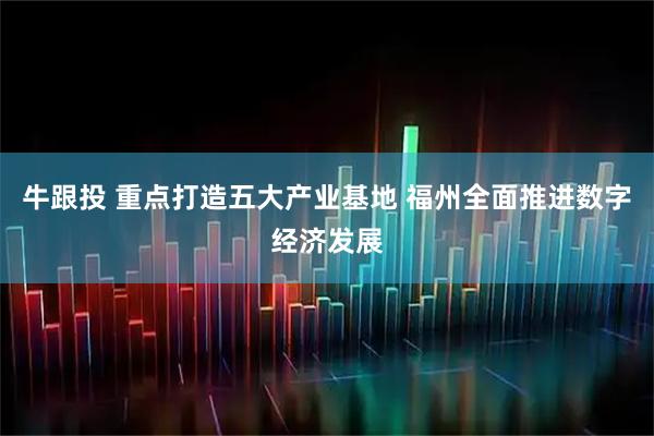 牛跟投 重点打造五大产业基地 福州全面推进数字经济发展