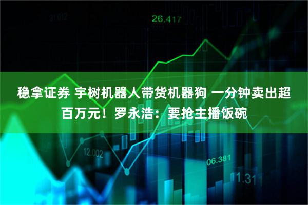 稳拿证券 宇树机器人带货机器狗 一分钟卖出超百万元！罗永浩：要抢主播饭碗