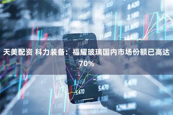 天美配资 科力装备：福耀玻璃国内市场份额已高达70%