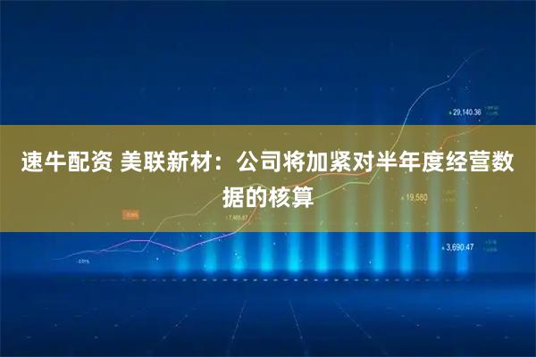 速牛配资 美联新材：公司将加紧对半年度经营数据的核算