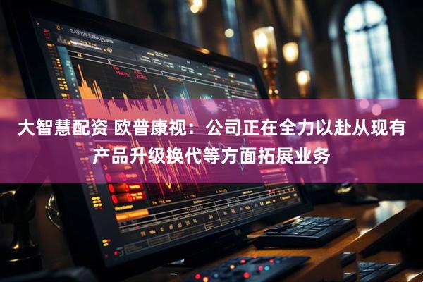 大智慧配资 欧普康视：公司正在全力以赴从现有产品升级换代等方面拓展业务