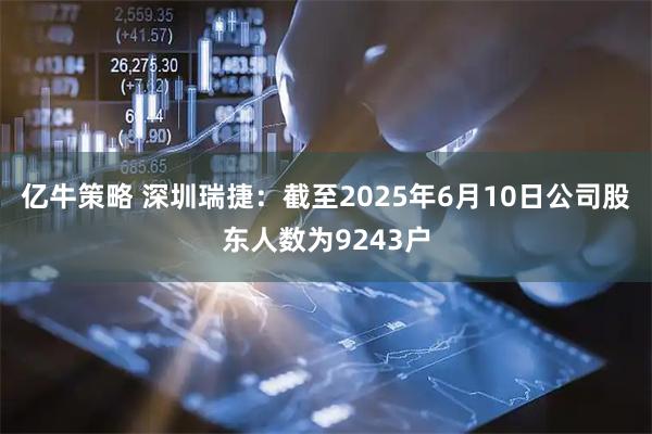 亿牛策略 深圳瑞捷：截至2025年6月10日公司股东人数为9243户