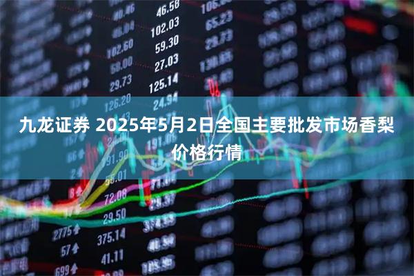 九龙证券 2025年5月2日全国主要批发市场香梨价格行情