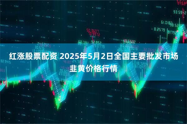 红涨股票配资 2025年5月2日全国主要批发市场韭黄价格行情