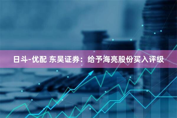 日斗-优配 东吴证券：给予海亮股份买入评级
