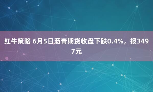 红牛策略 6月5日沥青期货收盘下跌0.4%，报3497元