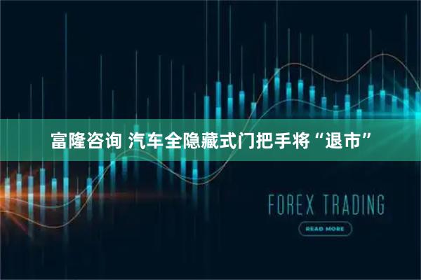 富隆咨询 汽车全隐藏式门把手将“退市”
