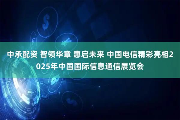中承配资 智领华章 惠启未来 中国电信精彩亮相2025年中国国际信息通信展览会