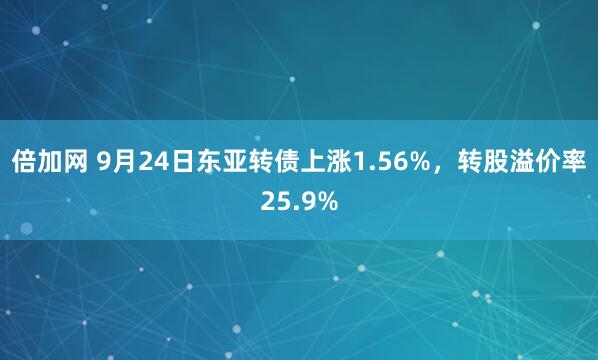 倍加网 9月24日东亚转债上涨1.56%，转股溢价率25.9%