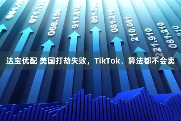 达宝优配 美国打劫失败，TikTok、算法都不会卖