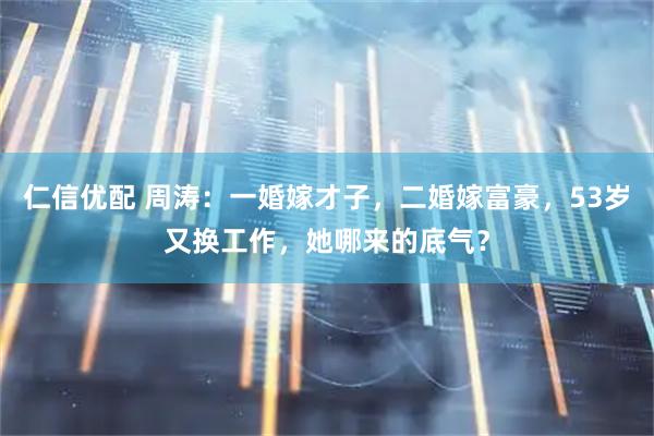 仁信优配 周涛：一婚嫁才子，二婚嫁富豪，53岁又换工作，她哪来的底气？