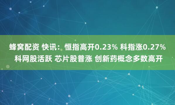 蜂窝配资 快讯：恒指高开0.23% 科指涨0.27% 科网股活跃 芯片股普涨 创新药概念多数高开