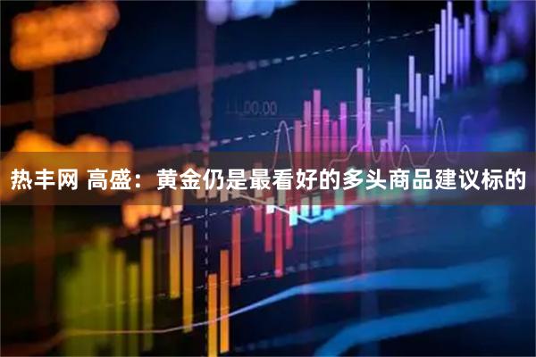 热丰网 高盛：黄金仍是最看好的多头商品建议标的