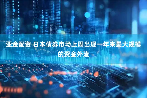 亚金配资 日本债券市场上周出现一年来最大规模的资金外流