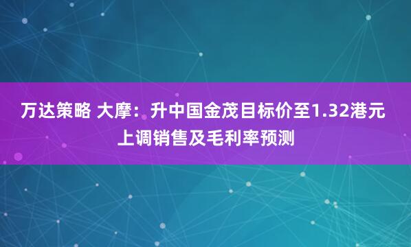 万达策略 大摩：升中国金茂目标价至1.32港元 上调销售及毛利率预测
