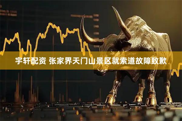 宇轩配资 张家界天门山景区就索道故障致歉