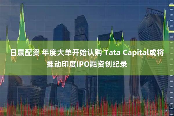 日赢配资 年度大单开始认购 Tata Capital或将推动印度IPO融资创纪录