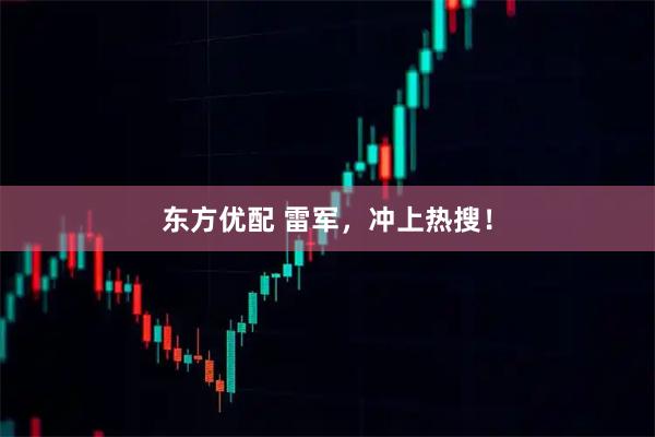 东方优配 雷军，冲上热搜！