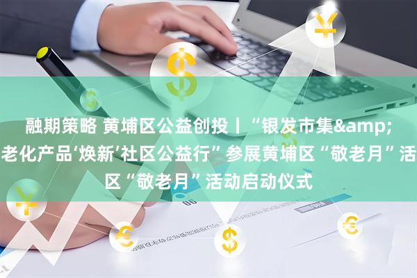 融期策略 黄埔区公益创投丨“银发市集&智慧养老适老化产品‘焕新’社区公益行”参展黄埔区“敬老月”活动启动仪式