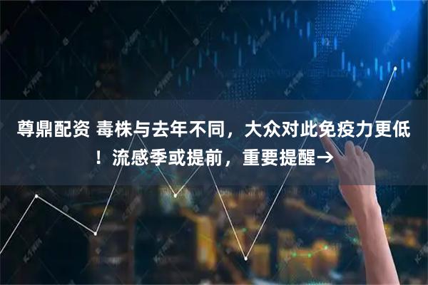 尊鼎配资 毒株与去年不同，大众对此免疫力更低！流感季或提前，重要提醒→