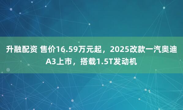 升融配资 售价16.59万元起,2025改款一汽奥迪A3上市,搭载1.5T发动机