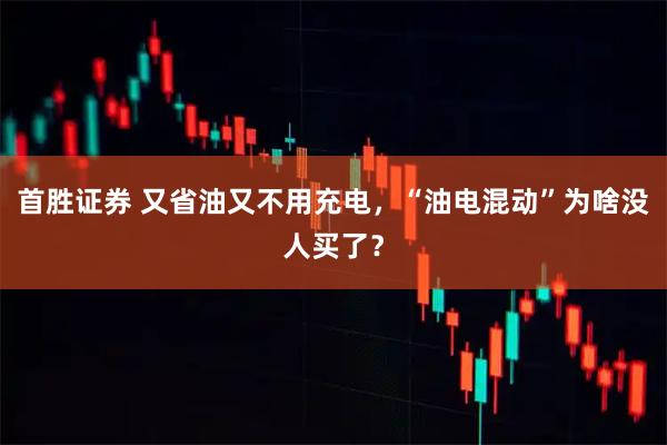 首胜证券 又省油又不用充电,“油电混动”为啥没人买了?